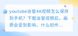 YOUTUBE油管4K视频怎么保存到手机 油管视频无水印保存到手机本地免费软件