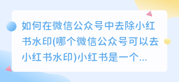 如何在微信公众号中去除小红书水印(哪个微信公众号可以去小红书水印)