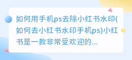 如何用手机ps去除小红书水印(如何去小红书水印手机ps)