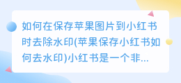 如何在保存苹果图片到小红书时去除水印(苹果保存小红书如何去水印)