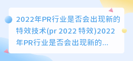 2022年PR行业是否会出现新的特效技术(pr 2022 特效)