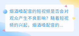 短视频中的烟酒嗓配音是否会对观众产生不良影响(短视频烟酒嗓配音)