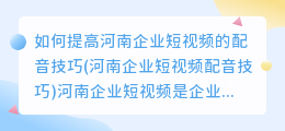 如何提高河南企业短视频的配音技巧(河南企业短视频配音技巧)