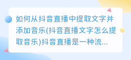 如何从抖音直播中提取文字并添加音乐(抖音直播文字怎么提取音乐)