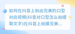 如何在抖音上拍出完美的口型对应视频(抖音对口型怎么拍提取文字)