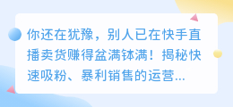 你还在犹豫，别人已在快手直播卖货赚得盆满钵满！揭秘快速吸粉、暴利销售的运营秘密！