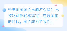 赞皇地图图片水印怎么除？PS技巧帮你轻松搞定！